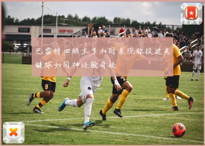 巴雷特回顾末节加时表现称投进关键球如同神迹般奇迹