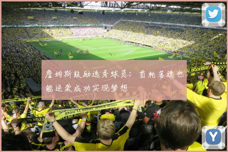 詹姆斯鼓励选秀球员：首轮落选也能逆袭成功实现梦想