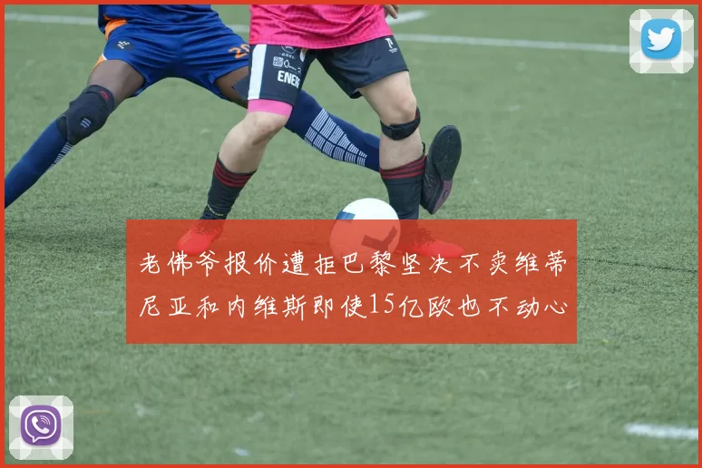 老佛爷报价遭拒巴黎坚决不卖维蒂尼亚和内维斯即使15亿欧也不动心