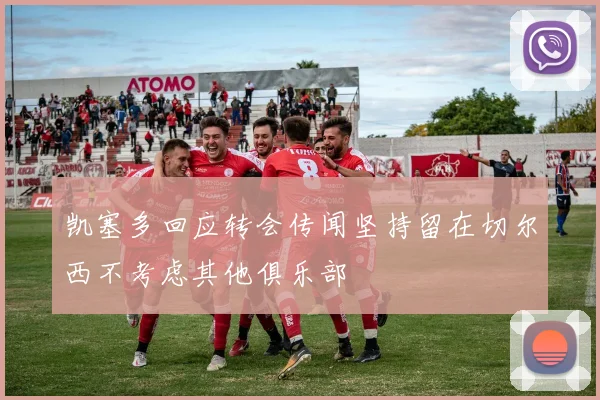 凯塞多回应转会传闻坚持留在切尔西不考虑其他俱乐部