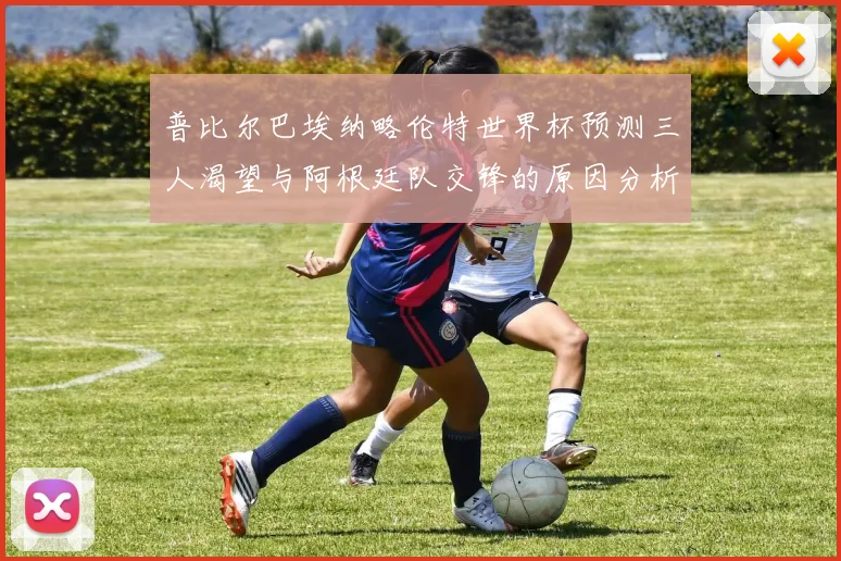 普比尔巴埃纳略伦特世界杯预测三人渴望与阿根廷队交锋的原因分析