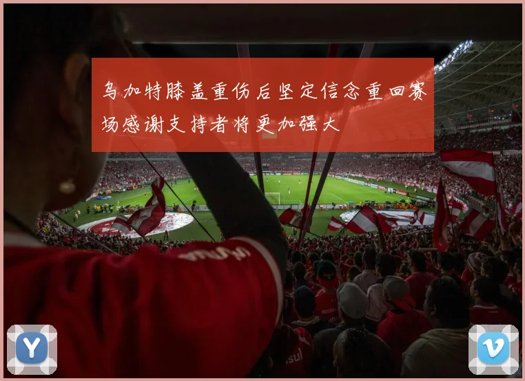 乌加特膝盖重伤后坚定信念重回赛场感谢支持者将更加强大