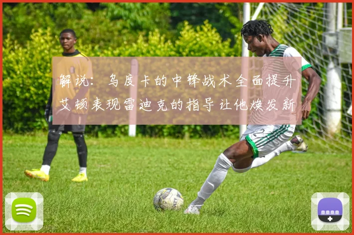 解说：乌度卡的中锋战术全面提升艾顿表现雷迪克的指导让他焕发新生