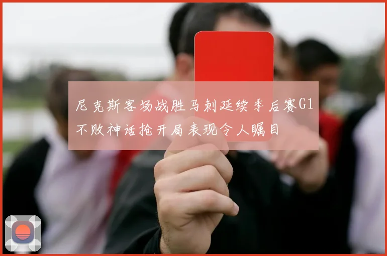 尼克斯客场战胜马刺延续季后赛G1不败神话抢开局表现令人瞩目