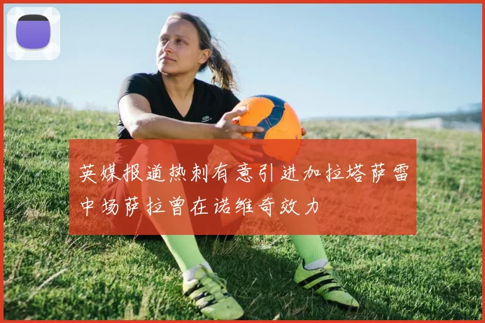 英媒报道热刺有意引进加拉塔萨雷中场萨拉曾在诺维奇效力