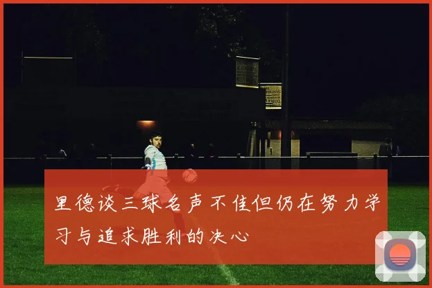 里德谈三球名声不佳但仍在努力学习与追求胜利的决心