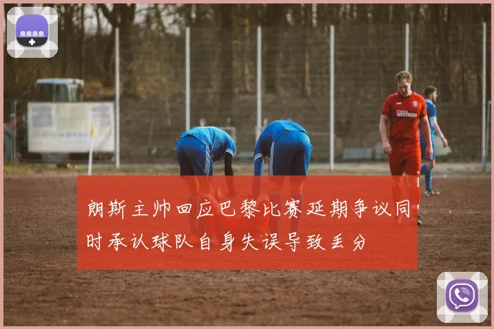 朗斯主帅回应巴黎比赛延期争议同时承认球队自身失误导致丢分
