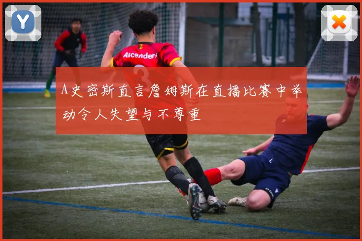 A史密斯直言詹姆斯在直播比赛中举动令人失望与不尊重