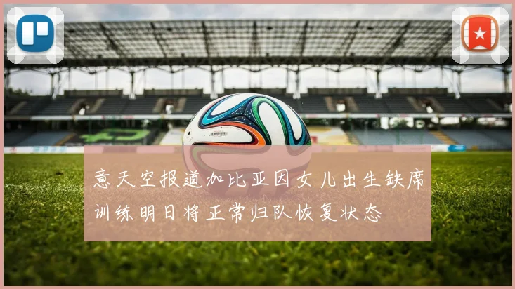 意天空报道加比亚因女儿出生缺席训练明日将正常归队恢复状态