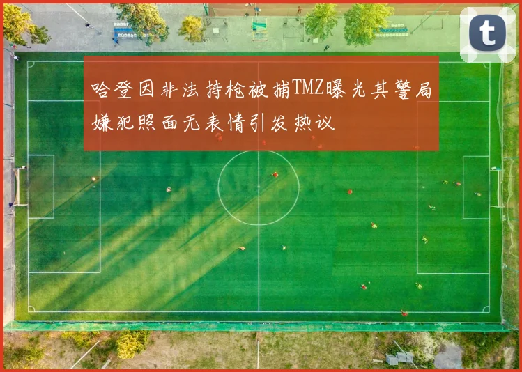 哈登因非法持枪被捕TMZ曝光其警局嫌犯照面无表情引发热议