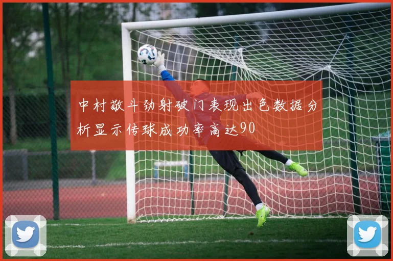 中村敬斗劲射破门表现出色数据分析显示传球成功率高达90
