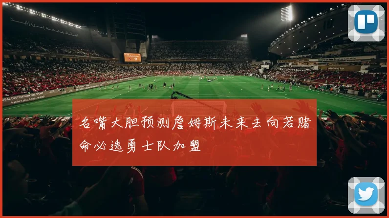 名嘴大胆预测詹姆斯未来去向若赌命必选勇士队加盟