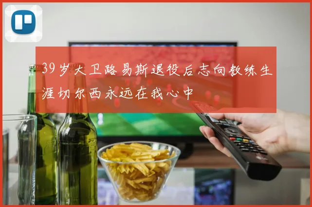 39岁大卫路易斯退役后志向教练生涯切尔西永远在我心中