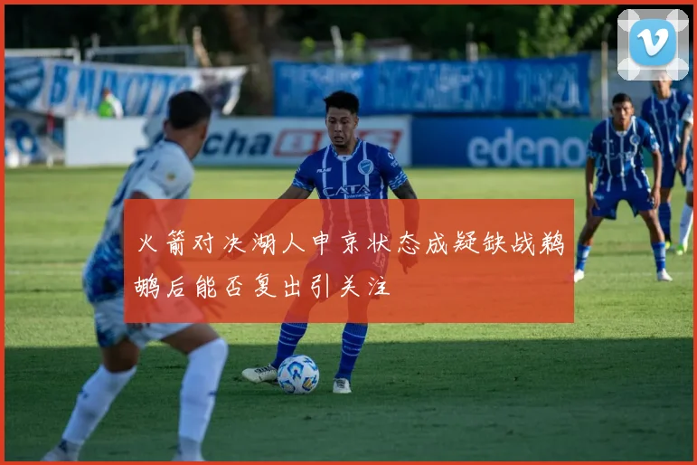 火箭对决湖人申京状态成疑缺战鹈鹕后能否复出引关注