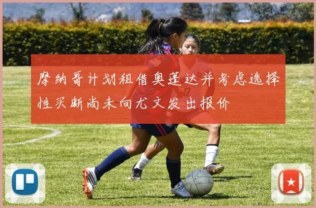 摩纳哥计划租借奥蓬达并考虑选择性买断尚未向尤文发出报价
